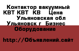 Контактор вакуумный КВТ,КВТ2,КВ. › Цена ­ 1 000 - Ульяновская обл., Ульяновск г. Бизнес » Оборудование   